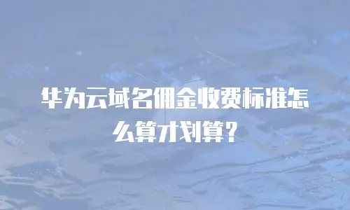 华为云域名佣金收费标准怎么算才划算？