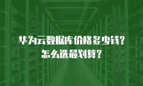 华为云数据库价格多少钱？怎么选最划算？