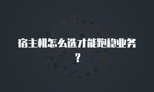 宿主机怎么选才能跑稳业务？