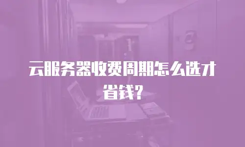云服务器收费周期怎么选才省钱？
