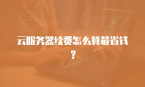 云服务器续费怎么算最省钱？