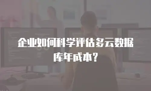 企业如何科学评估多云数据库年成本？
