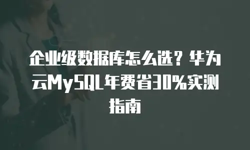 企业级数据库怎么选？华为云MySQL年费省30%实测指南