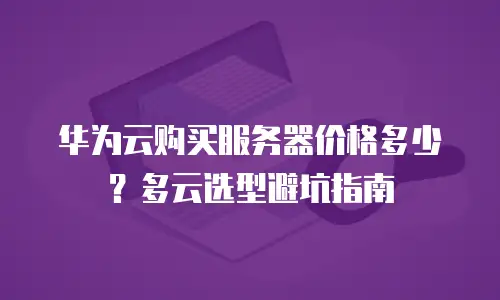 华为云购买服务器价格多少？多云选型避坑指南