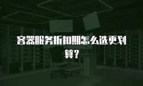 容器服务折扣期怎么选更划算？