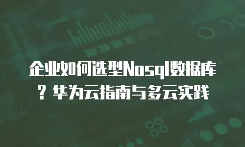 企业如何选型Nosql数据库？华为云指南与多云实践