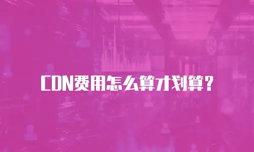 CDN费用怎么算才划算？