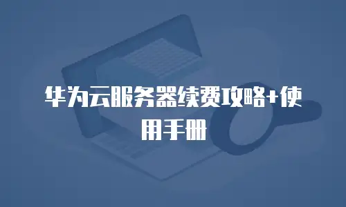 华为云服务器续费攻略+使用手册