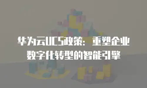 华为云UCS政策：重塑企业数字化转型的智能引擎