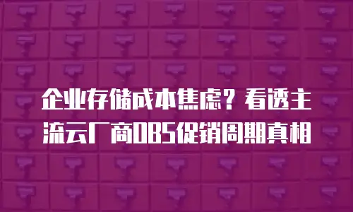 企业存储成本焦虑？看透主流云厂商OBS促销周期真相