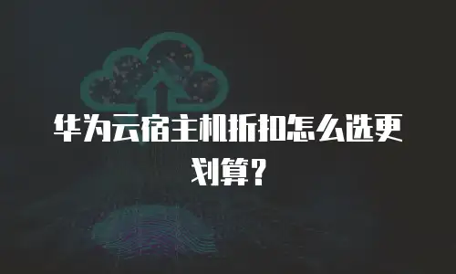 华为云宿主机折扣怎么选更划算？