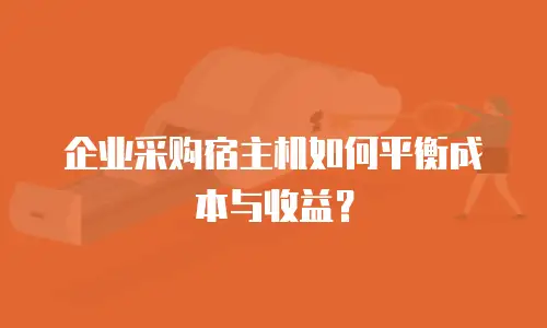 企业采购宿主机如何平衡成本与收益？
