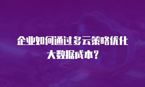 企业如何通过多云策略优化大数据成本？