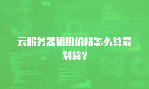 云服务器租用价格怎么算最划算？