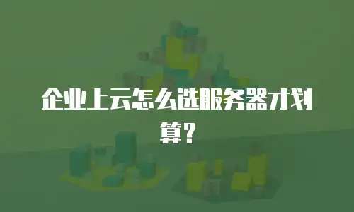 企业上云怎么选服务器才划算？