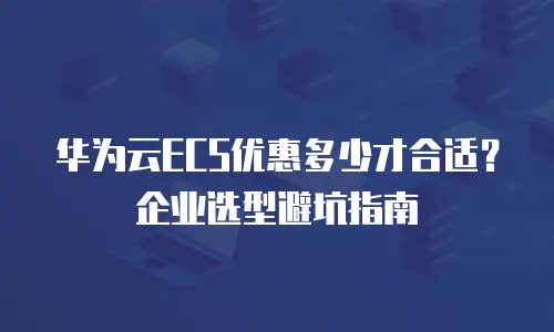 华为云ECS优惠多少才合适？企业选型避坑指南