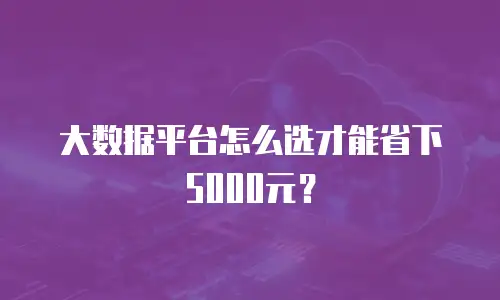 大数据平台怎么选才能省下5000元？