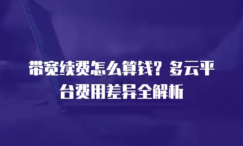 带宽续费怎么算钱？多云平台费用差异全解析