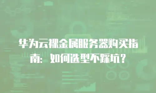 华为云裸金属服务器购买指南：如何选型不踩坑？