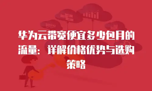 华为云带宽便宜多少包月的流量：详解价格优势与选购策略