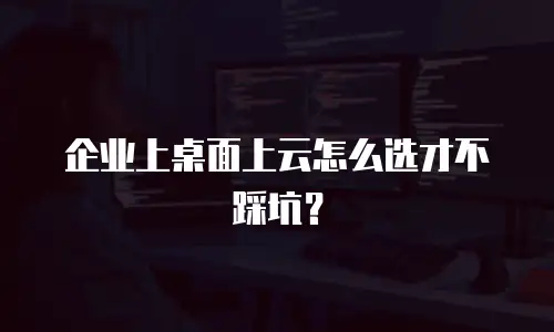 企业上桌面上云怎么选才不踩坑？