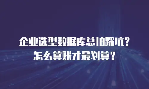 企业选型数据库总怕踩坑？怎么算账才最划算？