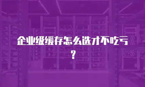 企业级缓存怎么选才不吃亏？