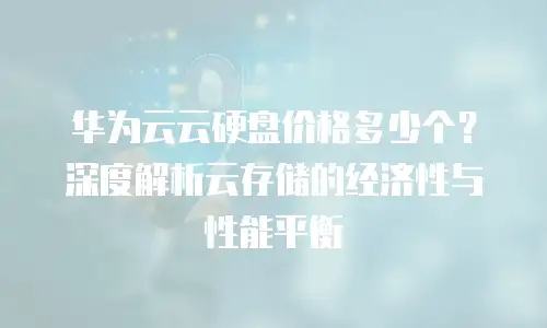 华为云云硬盘价格多少个？深度解析云存储的经济性与性能平衡