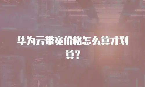 华为云带宽价格怎么算才划算？