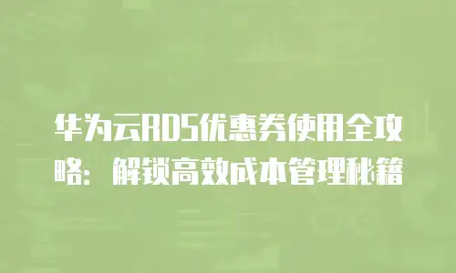 华为云RDS优惠券使用全攻略：解锁高效成本管理秘籍