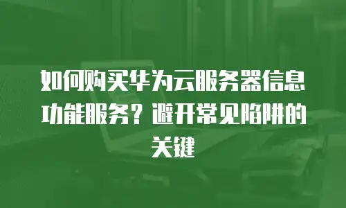 如何购买华为云服务器信息功能服务？避开常见陷阱的关键