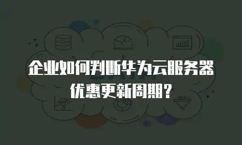 企业如何判断华为云服务器优惠更新周期？