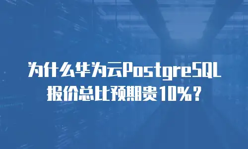 为什么华为云PostgreSQL报价总比预期贵10%？