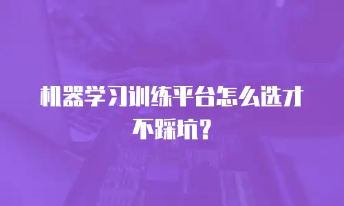 机器学习训练平台怎么选才不踩坑？