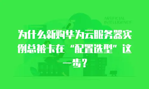 为什么新购华为云服务器实例总被卡在“配置选型”这一步？