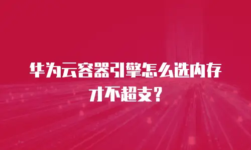 华为云容器引擎怎么选内存才不超支？