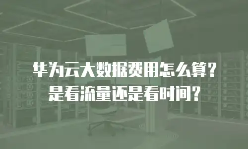 华为云大数据费用怎么算？是看流量还是看时间？
