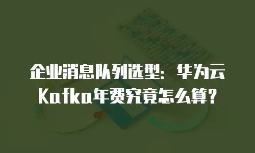 企业消息队列选型：华为云Kafka年费究竟怎么算？