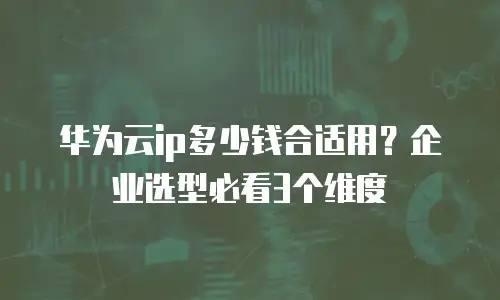 华为云ip多少钱合适用？企业选型必看3个维度