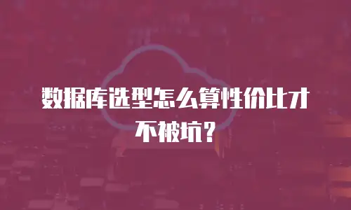 数据库选型怎么算性价比才不被坑？