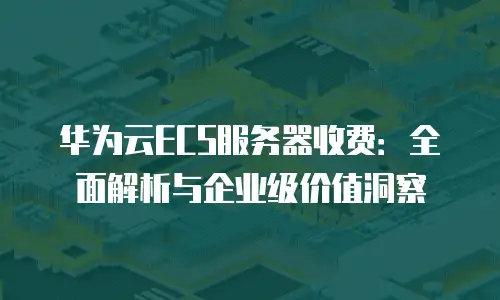 华为云ECS服务器收费：全面解析与企业级价值洞察