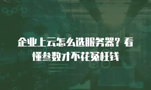 企业上云怎么选服务器？看懂参数才不花冤枉钱