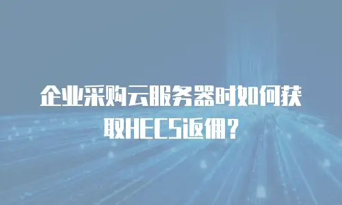 企业采购云服务器时如何获取HECS返佣？