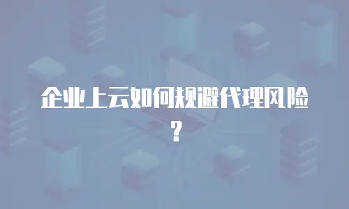 企业上云如何规避代理风险？