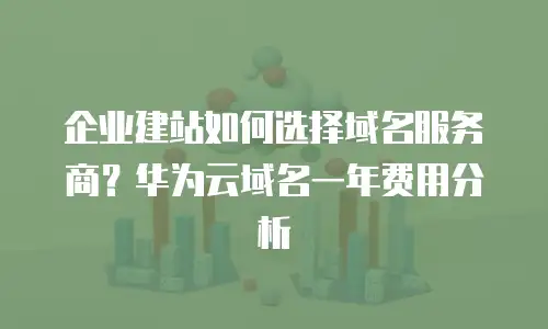 企业建站如何选择域名服务商？华为云域名一年费用分析