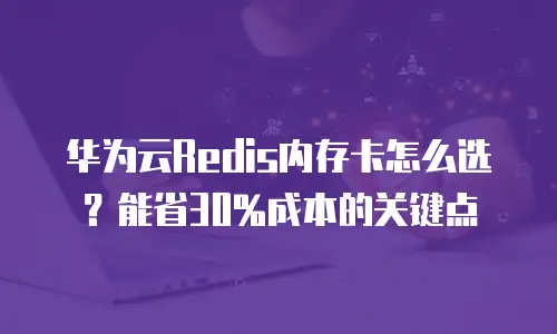 华为云Redis内存卡怎么选？能省30%成本的关键点