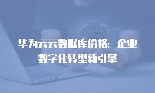 华为云云数据库价格：企业数字化转型新引擎
