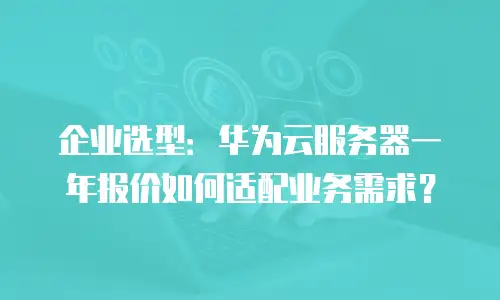 企业选型：华为云服务器一年报价如何适配业务需求？
