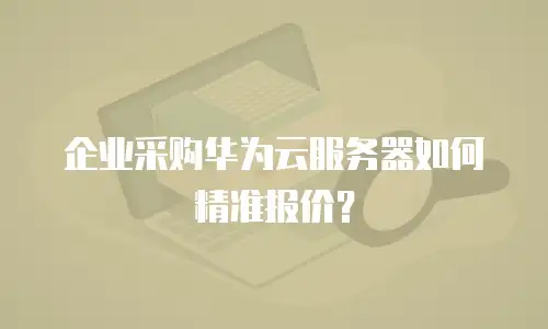 企业采购华为云服务器如何精准报价？