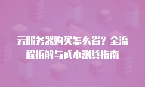 云服务器购买怎么省？全流程拆解与成本测算指南